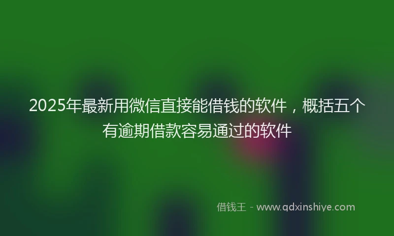 2025年最新用微信直接能借钱的软件，概括五个有逾期借款容易通过的软件