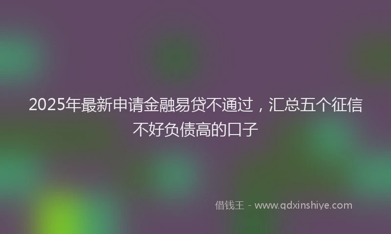 2025年最新申请金融易贷不通过，汇总五个征信不好负债高的口子