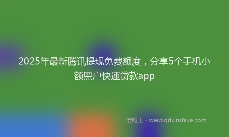 2025年最新腾讯提现免费额度，分享5个手机小额黑户快速贷款app