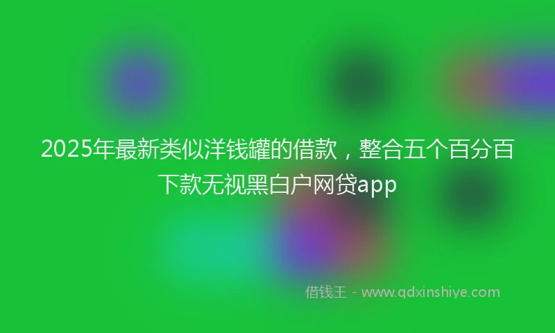 2025年最新类似洋钱罐的借款，整合五个百分百下款无视黑白户网贷app