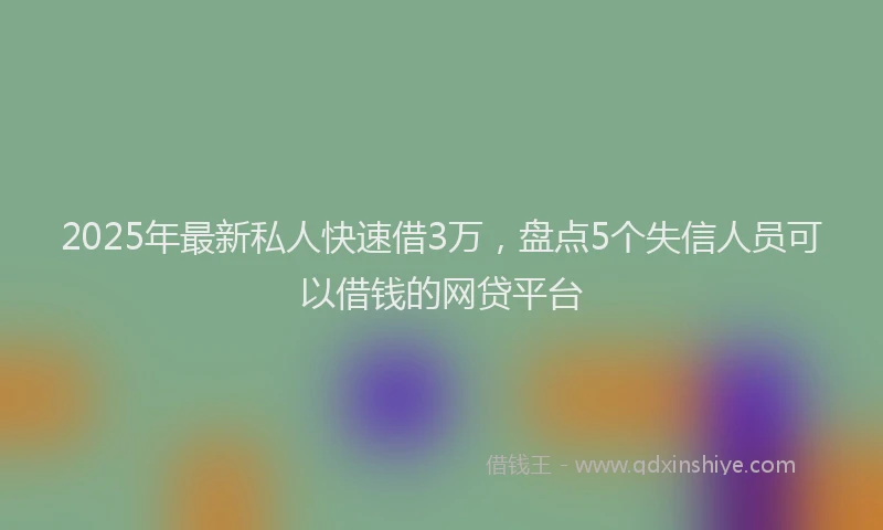 2025年最新私人快速借3万，盘点5个失信人员可以借钱的网贷平台