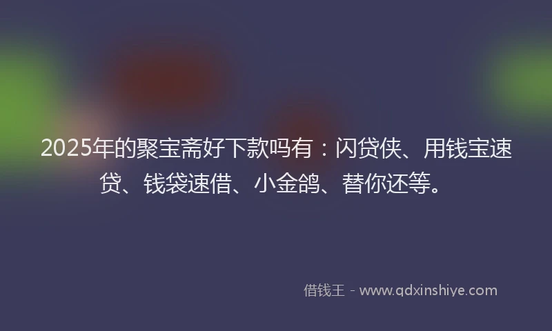2025年的聚宝斋好下款吗有：闪贷侠、用钱宝速贷、钱袋速借、小金鸽、替你还等。