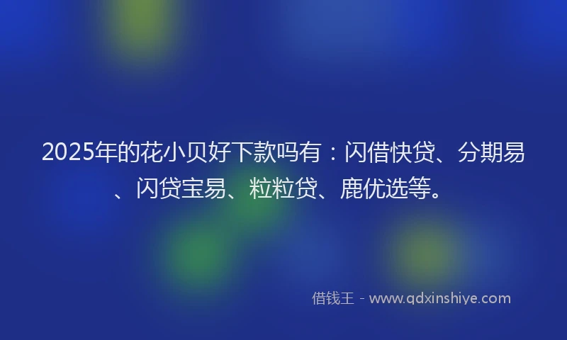 2025年的花小贝好下款吗有：闪借快贷、分期易、闪贷宝易、粒粒贷、鹿优选等。
