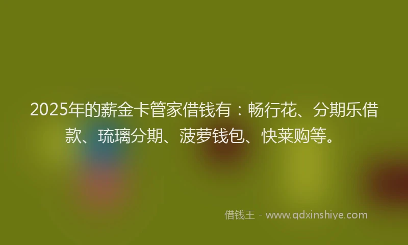 2025年的薪金卡管家借钱有：畅行花、分期乐借款、琉璃分期、菠萝钱包、快莱购等。