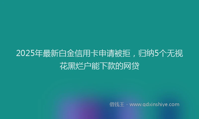 2025年最新白金信用卡申请被拒，归纳5个无视花黑烂户能下款的网贷