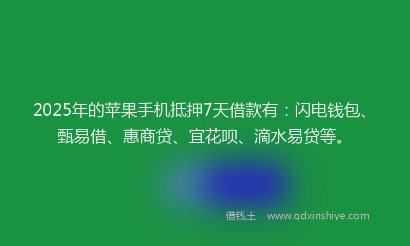 2025年的苹果手机抵押7天借款有：闪电钱包、甄易借、惠商贷、宜花呗、滴水易贷等。