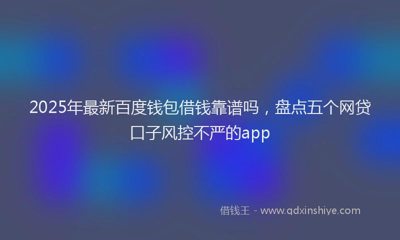 2025年最新百度钱包借钱靠谱吗，盘点五个网贷口子风控不严的app