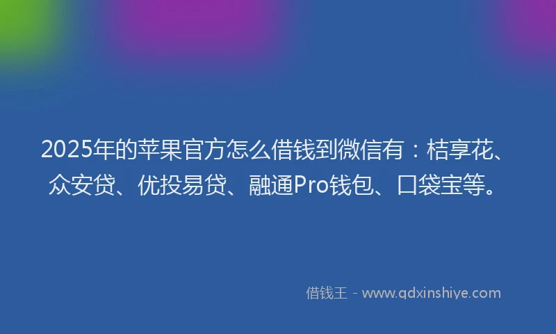2025年的苹果官方怎么借钱到微信有：桔享花、众安贷、优投易贷、融通Pro钱包、口袋宝等。
