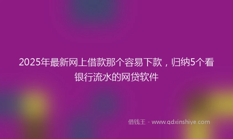 2025年最新网上借款那个容易下款，归纳5个看银行流水的网贷软件