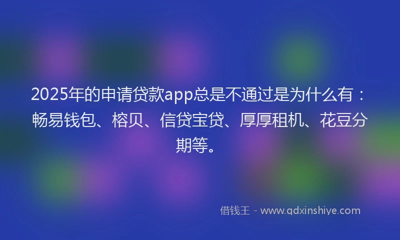 2025年的申请贷款app总是不通过是为什么有：畅易钱包、榕贝、信贷宝贷、厚厚租机、花豆分期等。