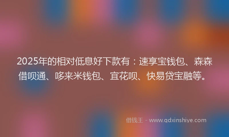 2025年的相对低息好下款有：速享宝钱包、森森借呗通、哆来米钱包、宜花呗、快易贷宝融等。
