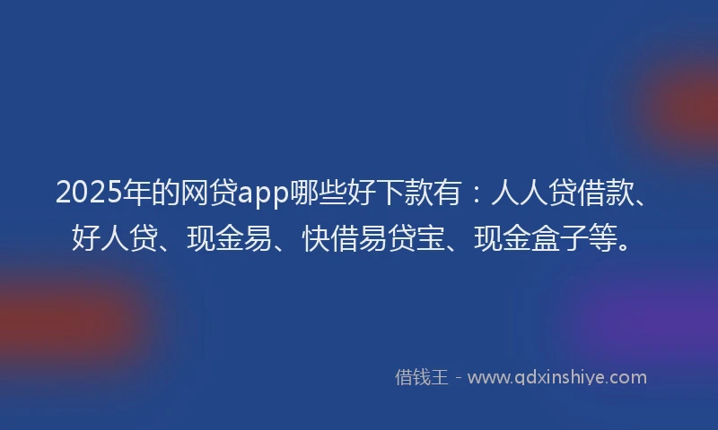 2025年的网贷app哪些好下款有:人人贷借款、好人贷、现金易、快借易贷宝、现金盒子等。