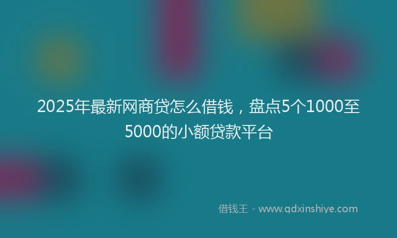 2025年最新网商贷怎么借钱，盘点5个1000至5000的小额贷款平台