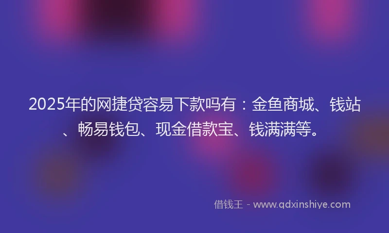 2025年的网捷贷容易下款吗有:金鱼商城、钱站、畅易钱包、现金借款宝、钱满满等。