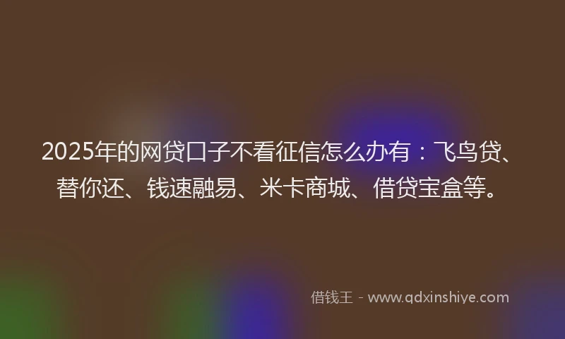 2025年的网贷口子不看征信怎么办有：飞鸟贷、替你还、钱速融易、米卡商城、借贷宝盒等。