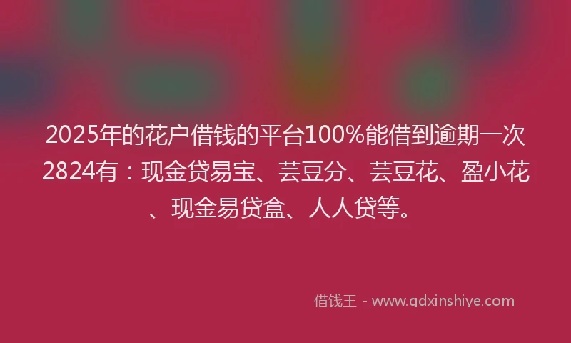 2025年的花户借钱的平台100%能借到逾期一次2824有：现金贷易宝、芸豆分、芸豆花、盈小花、现金易贷盒、人人贷等。