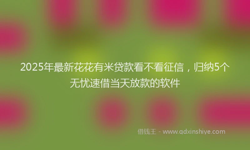 2025年最新花花有米贷款看不看征信，归纳5个无忧速借当天放款的软件