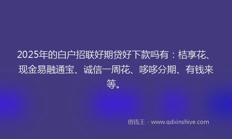 2025年的白户招联好期贷好下款吗有：桔享花、现金易融通宝、诚信一周花、哆哆分期、有钱来等。