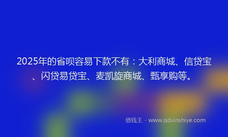 2025年的省呗容易下款不有：大利商城、信贷宝、闪贷易贷宝、麦凯旋商城、甄享购等。