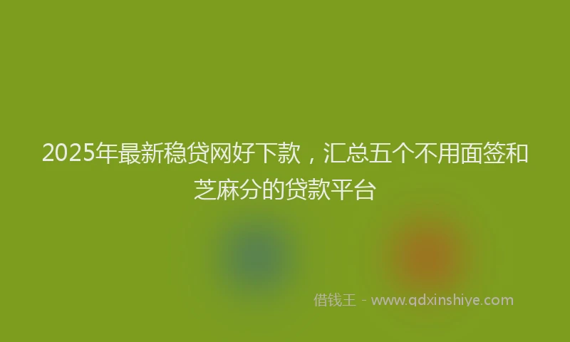 2025年最新稳贷网好下款，汇总五个不用面签和芝麻分的贷款平台