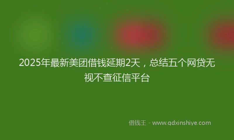 2025年最新美团借钱延期2天，总结五个网贷无视不查征信平台