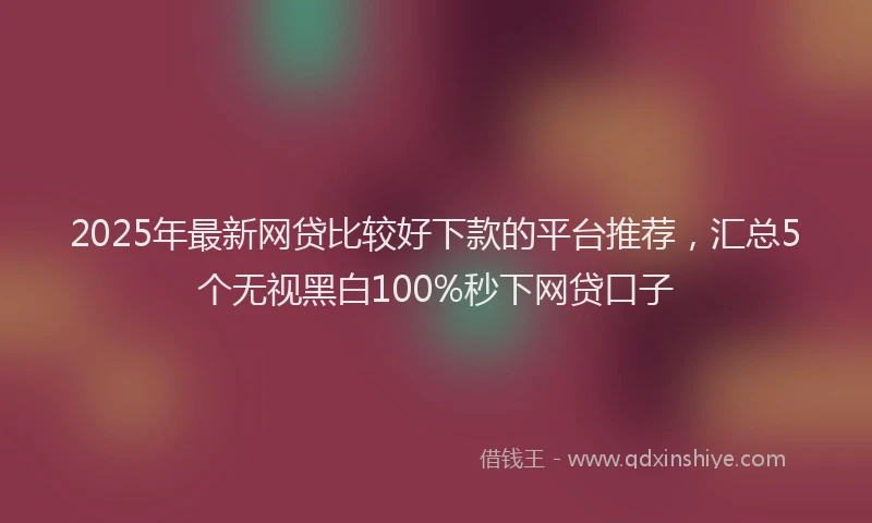 2025年最新网贷比较好下款的平台推荐，汇总5个无视黑白100%秒下网贷口子