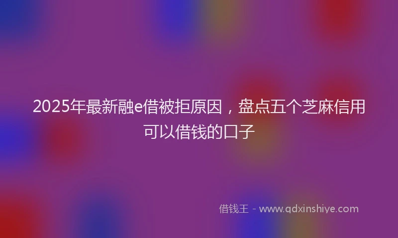 2025年最新融e借被拒原因，盘点五个芝麻信用可以借钱的口子