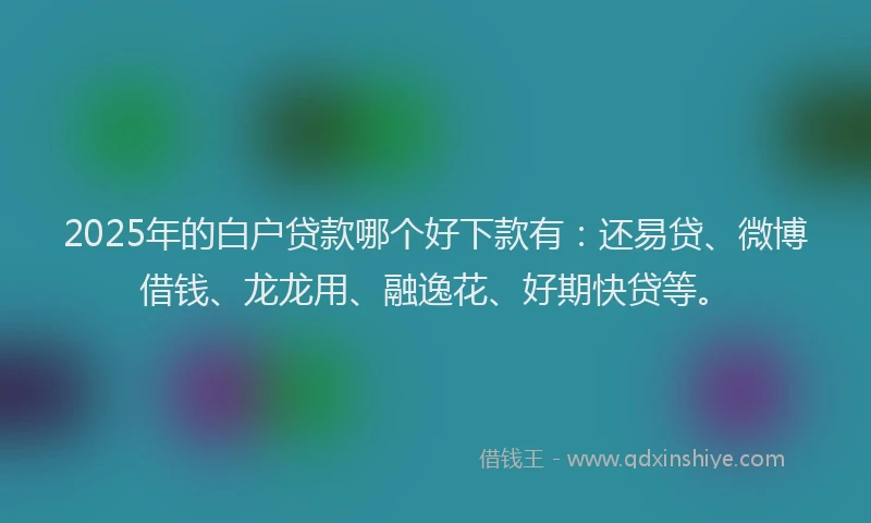 2025年的白户贷款哪个好下款有：还易贷、微博借钱、龙龙用、融逸花、好期快贷等。