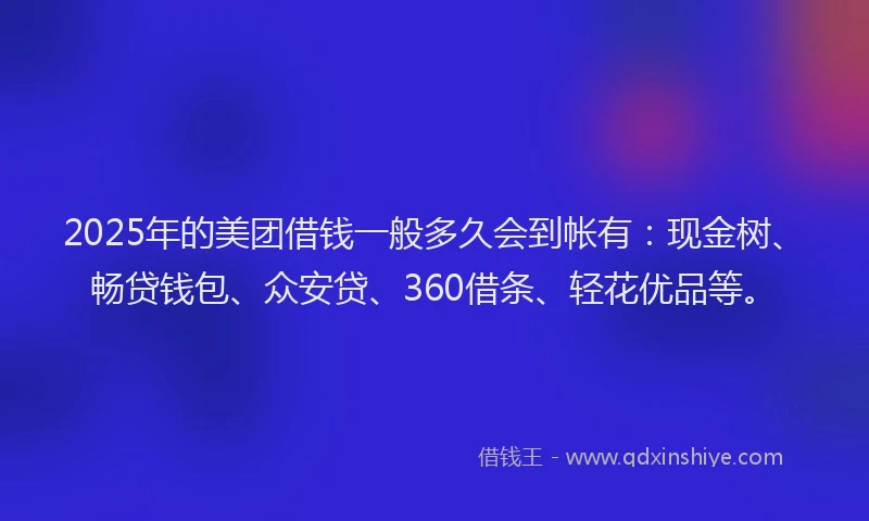 2025年的美团借钱一般多久会到帐有：现金树、畅贷钱包、众安贷、360借条、轻花优品等。