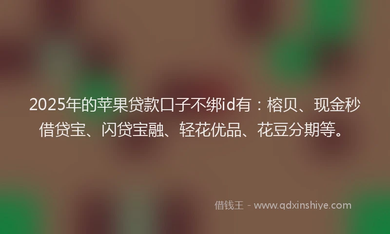2025年的苹果贷款口子不绑id有：榕贝、现金秒借贷宝、闪贷宝融、轻花优品、花豆分期等。