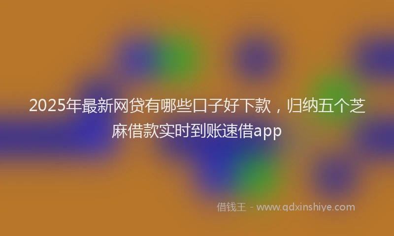 2025年最新网贷有哪些口子好下款，归纳五个芝麻借款实时到账速借app