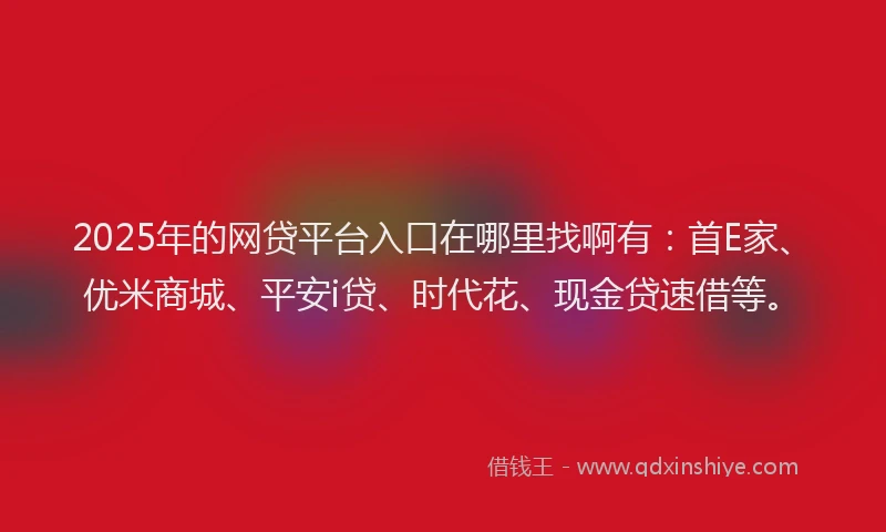 2025年的网贷平台入口在哪里找啊有：首E家、优米商城、平安i贷、时代花、现金贷速借等。