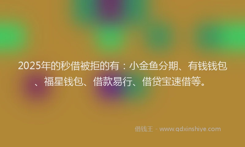 2025年的秒借被拒的有：小金鱼分期、有钱钱包、福星钱包、借款易行、借贷宝速借等。