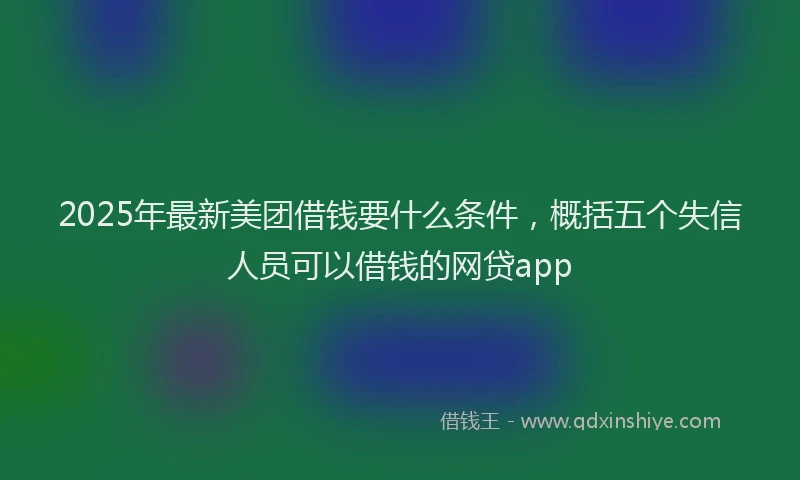 2025年最新美团借钱要什么条件，概括五个失信人员可以借钱的网贷app