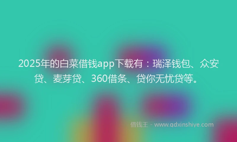 2025年的白菜借钱app下载有：瑞泽钱包、众安贷、麦芽贷、360借条、贷你无忧贷等。