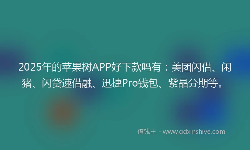 2025年的苹果树APP好下款吗有：美团闪借、闲猪、闪贷速借融、迅捷Pro钱包、紫晶分期等。