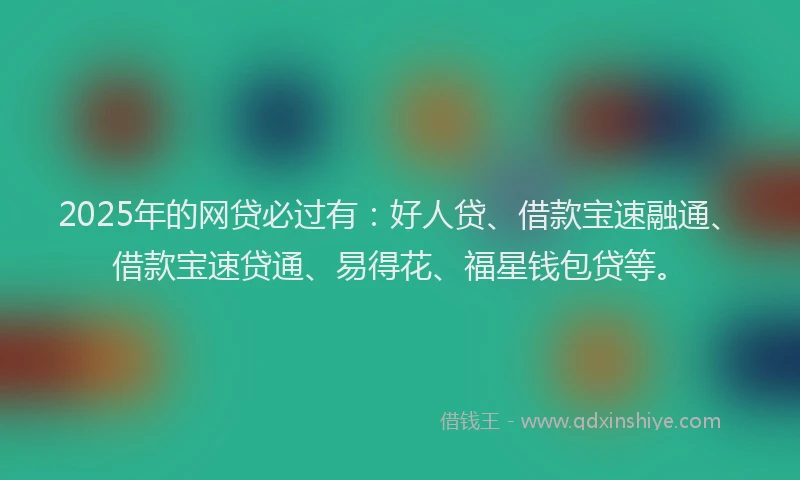 2025年的网贷必过有：好人贷、借款宝速融通、借款宝速贷通、易得花、福星钱包贷等。