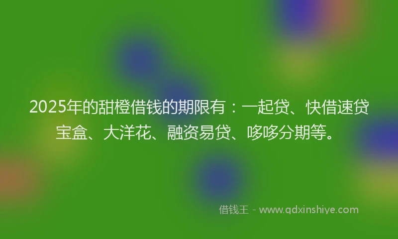 2025年的甜橙借钱的期限有：一起贷、快借速贷宝盒、大洋花、融资易贷、哆哆分期等。