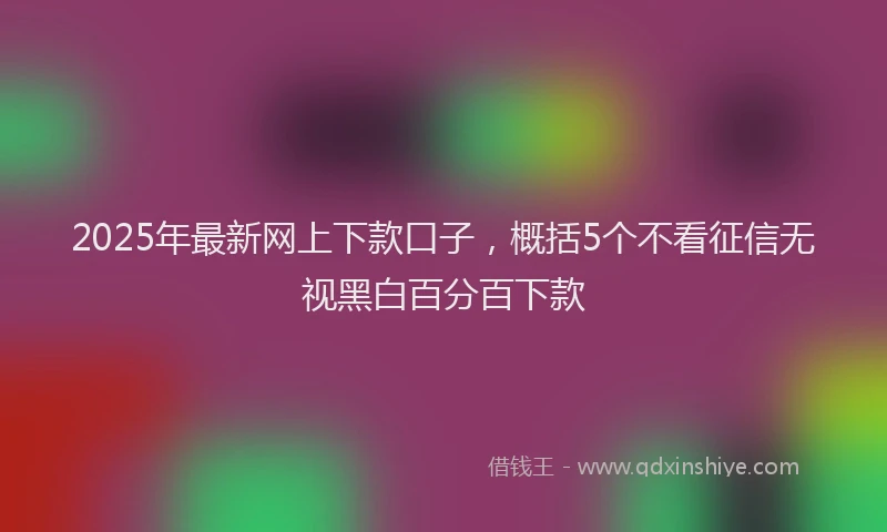 2025年最新网上下款口子，概括5个不看征信无视黑白百分百下款