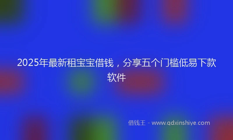 2025年最新租宝宝借钱，分享五个门槛低易下款软件