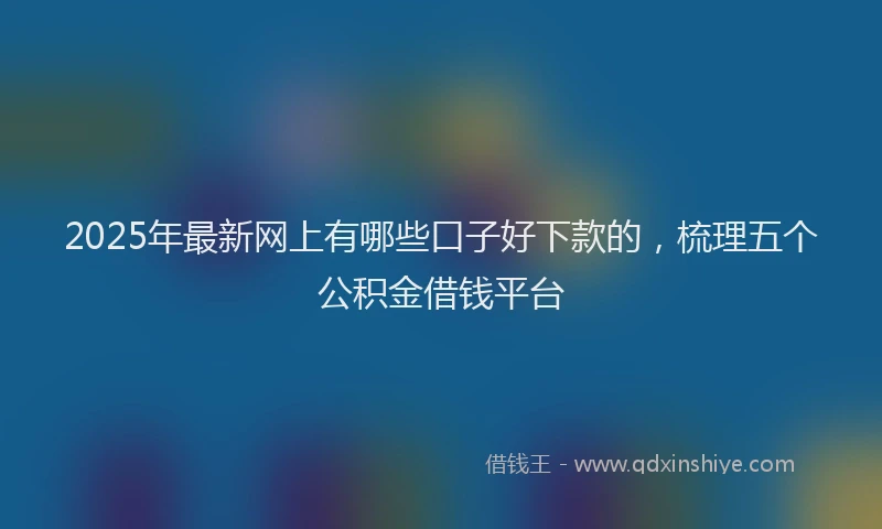 2025年最新网上有哪些口子好下款的，梳理五个公积金借钱平台