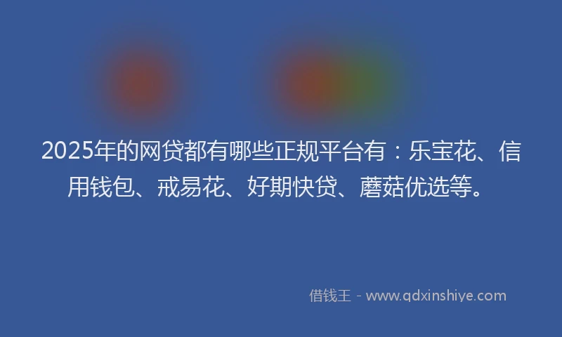 2025年的网贷都有哪些正规平台有：乐宝花、信用钱包、戒易花、好期快贷、蘑菇优选等。