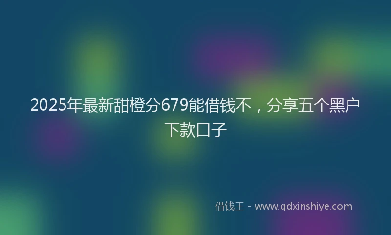 2025年最新甜橙分679能借钱不，分享五个黑户下款口子