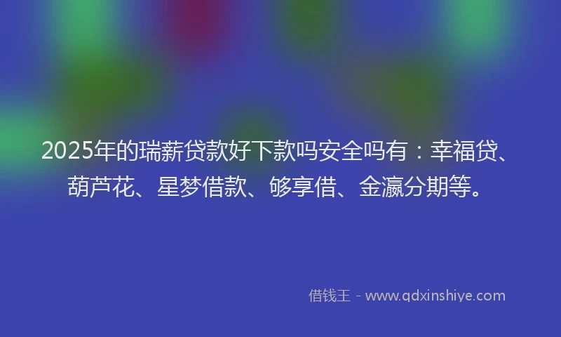 2025年的瑞薪贷款好下款吗安全吗有：幸福贷、葫芦花、星梦借款、够享借、金瀛分期等。