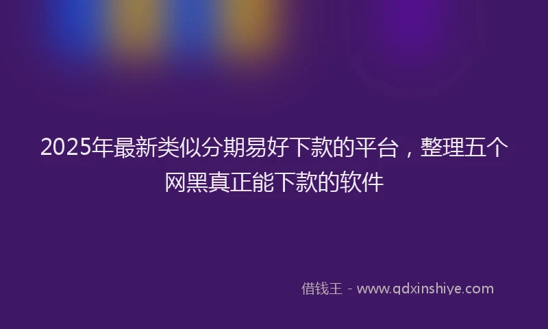 2025年最新类似分期易好下款的平台，整理五个网黑真正能下款的软件