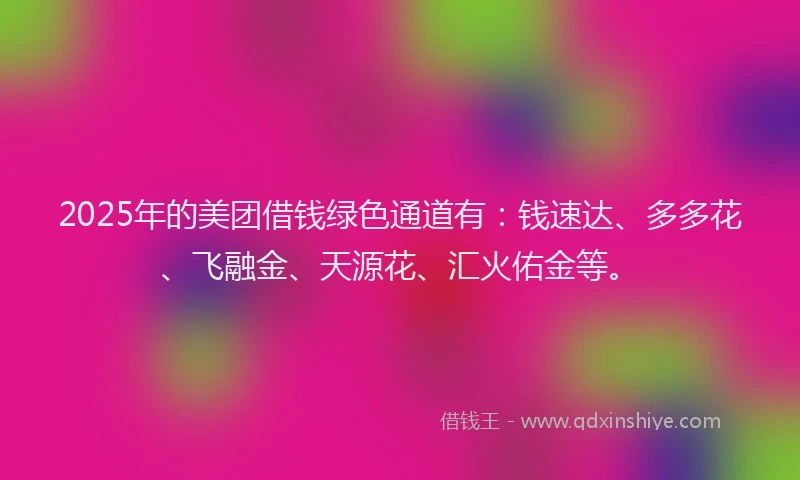 2025年的美团借钱绿色通道有:钱速达、多多花、飞融金、天源花、汇火佑金等。
