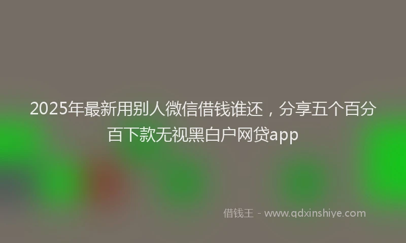 2025年最新用别人微信借钱谁还，分享五个百分百下款无视黑白户网贷app