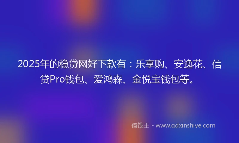 2025年的稳贷网好下款有：乐享购、安逸花、信贷Pro钱包、爱鸿森、金悦宝钱包等。