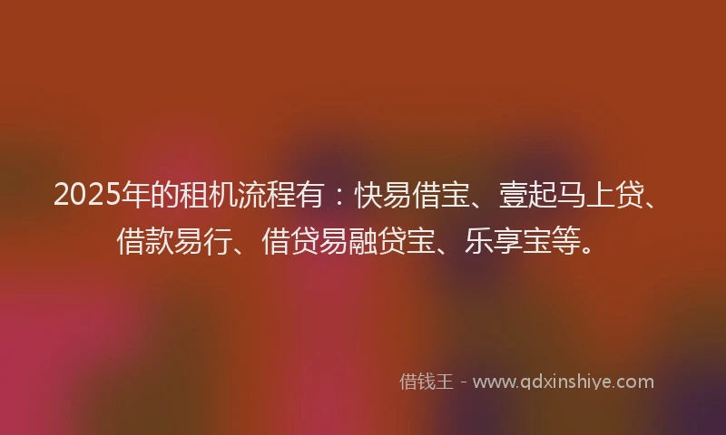 2025年的租机流程有：快易借宝、壹起马上贷、借款易行、借贷易融贷宝、乐享宝等。