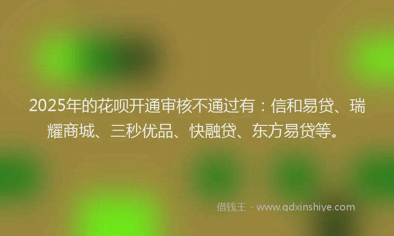 2025年的花呗开通审核不通过有：信和易贷、瑞耀商城、三秒优品、快融贷、东方易贷等。